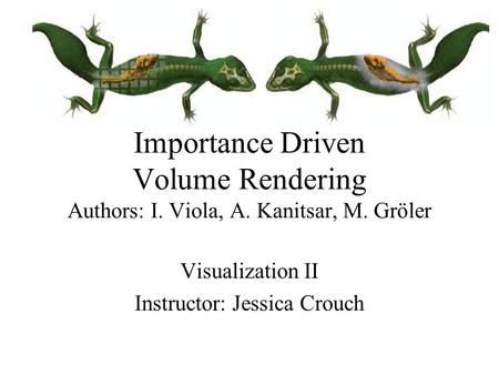 Importance Driven Volume Rendering Authors: I. Viola, A. Kanitsar, M. Gröler Visualization II Instructor: Jessica Crouch.