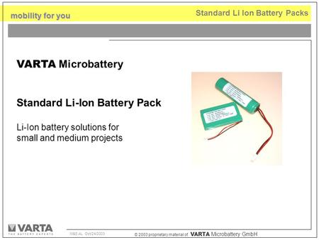 © 2003 proprietary material of VARTA Microbattery GmbH mobility for you M&S AL Oct/24/2003 Standard Li Ion Battery Packs VARTA Microbattery Standard Li-Ion.