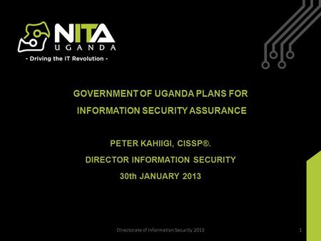 GOVERNMENT OF UGANDA PLANS FOR INFORMATION SECURITY ASSURANCE PETER KAHIIGI, CISSP®. DIRECTOR INFORMATION SECURITY 30th JANUARY 2013 Directorate of Information.