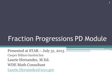 Fraction Progressions PD Module Presented at STAR – July 31, 2013 Casper Hilton Garden Inn Laurie Hernandez, M.Ed. WDE Math Consultant