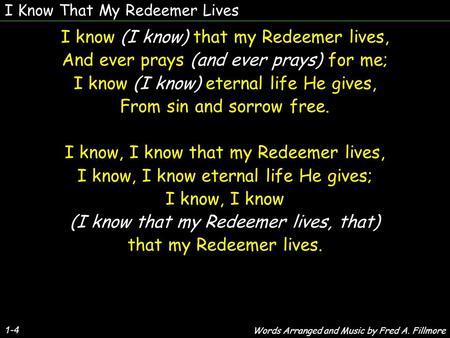 I Know That My Redeemer Lives 1-4 I know (I know) that my Redeemer lives, And ever prays (and ever prays) for me; I know (I know) eternal life He gives,