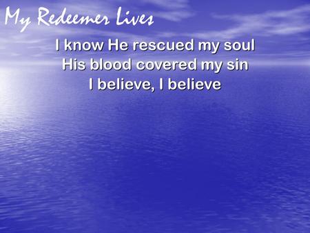 My Redeemer Lives I know He rescued my soul His blood covered my sin I believe, I believe.