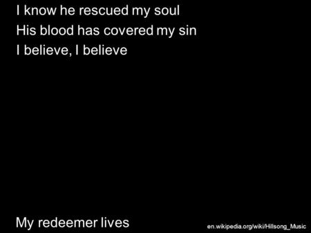 My redeemer lives I know he rescued my soul His blood has covered my sin I believe, I believe en.wikipedia.org/wiki/Hillsong_Music.