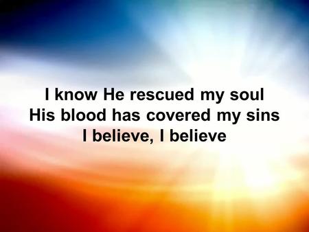 I know He rescued my soul His blood has covered my sins I believe, I believe.