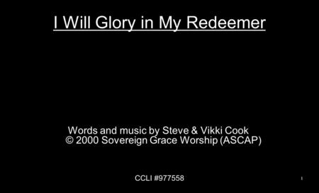 I Will Glory in My Redeemer Words and music by Steve & Vikki Cook © 2000 Sovereign Grace Worship (ASCAP) CCLI #977558 1.