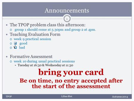 Lilian Blot Announcements The TPOP problem class this afternoon:  group 1 should come at 3.30pm and group 2 at 4pm. Teaching Evaluation Form  week 9.