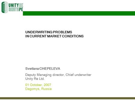 UNDERWRITING PROBLEMS IN CURRENT MARKET CONDITIONS Svetlana CHEPELEVA Deputy Managing director, Chief underwriter Unity Re Ltd. 01 October, 2007 Dagomys,