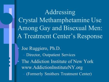 Addressing Crystal Methamphetamine Use Among Gay and Bisexual Men: A Treatment Center’s Response Joe Ruggiero, Ph.D. –Director, Outpatient Services The.