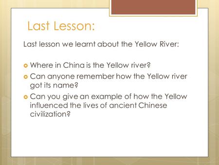 Last Lesson: Last lesson we learnt about the Yellow River:  Where in China is the Yellow river?  Can anyone remember how the Yellow river got its name?