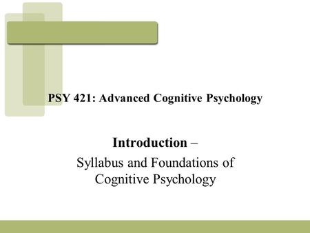 PSY 421: Advanced Cognitive Psychology Introduction – Syllabus and Foundations of Cognitive Psychology.