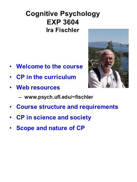 Cognitive Psychology EXP 3604 Ira Fischler Welcome to the course CP in the curriculum Web resources –www.psych.ufl.edu/~fischler Course structure and requirements.