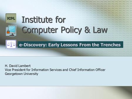 ICPL Institute for Computer Policy & Law H. David Lambert Vice President for Information Services and Chief Information Officer Georgetown University e-Discovery: