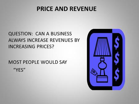 PRICE AND REVENUE QUESTION: CAN A BUSINESS ALWAYS INCREASE REVENUES BY INCREASING PRICES? MOST PEOPLE WOULD SAY “YES”