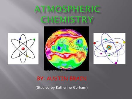 BY: AUSTIN BRAIN (Studied by Katherine Gorham).  Atmospheric Chemistry is the study of the composition of the atmosphere, the sources and fates of gases.