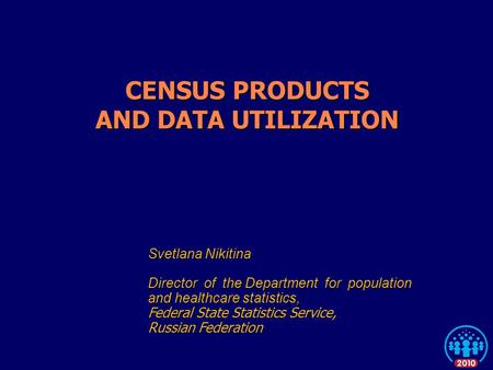 CENSUS PRODUCTS AND DATA UTILIZATION Svetlana Nikitina Director of the Department for population and healthcare statistics, Federal State Statistics Service,