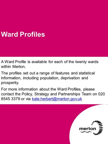 A Ward Profile is available for each of the twenty wards within Merton. The profiles set out a range of features and statistical information, including.