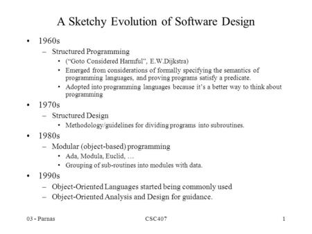 03 - ParnasCSC4071 A Sketchy Evolution of Software Design 1960s –Structured Programming (“Goto Considered Harmful”, E.W.Dijkstra) Emerged from considerations.