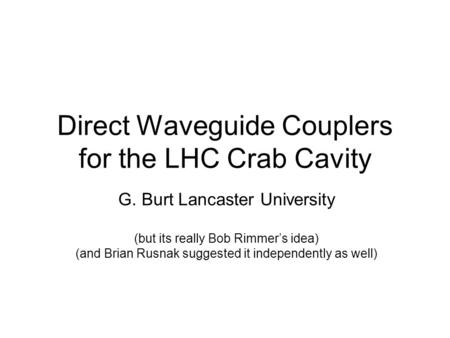 Direct Waveguide Couplers for the LHC Crab Cavity G. Burt Lancaster University (but its really Bob Rimmer’s idea) (and Brian Rusnak suggested it independently.