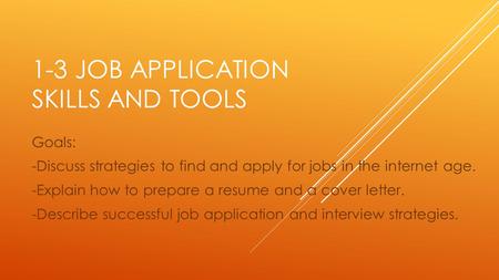 1-3 JOB APPLICATION SKILLS AND TOOLS Goals: -Discuss strategies to find and apply for jobs in the internet age. -Explain how to prepare a resume and a.