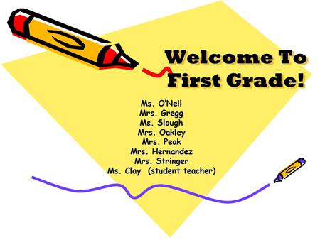 Welcome To First Grade! Ms. O’Neil Mrs. Gregg Ms. Slough Mrs. Oakley Mrs. Peak Mrs. Hernandez Mrs. Stringer Ms. Clay (student teacher)