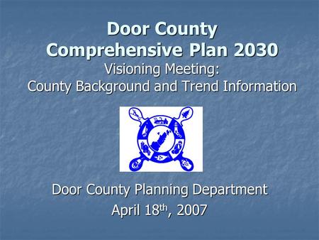 Door County Comprehensive Plan 2030 Visioning Meeting: County Background and Trend Information Door County Planning Department April 18 th, 2007.