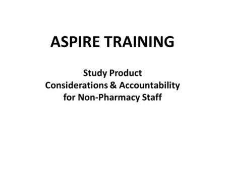 ASPIRE TRAINING Study Product Considerations & Accountability for Non-Pharmacy Staff.