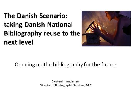 Opening up the bibliography for the future The Danish Scenario: taking Danish National Bibliography reuse to the next level Carsten H. Andersen Director.