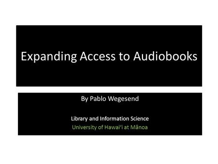 Expanding Access to Audiobooks By Pablo Wegesend Library and Information Science University of Hawai‘i at Mānoa.