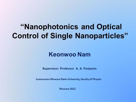 “Nanophotonics and Optical Control of Single Nanoparticles” Keonwoo Nam Moscow 2012 Supervisor: Professor A. A. Fedyanin Lomonosov Moscow State University,