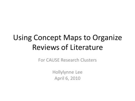 Using Concept Maps to Organize Reviews of Literature For CAUSE Research Clusters Hollylynne Lee April 6, 2010.