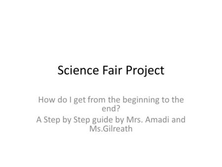 Science Fair Project How do I get from the beginning to the end? A Step by Step guide by Mrs. Amadi and Ms.Gilreath.