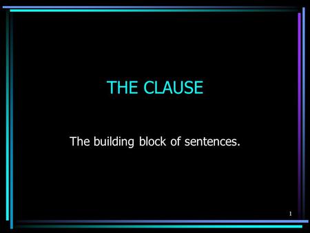 THE CLAUSE The building block of sentences. 1. What is a clause? A clause is a group of words that contains a subject and a verb. It may or may not be.