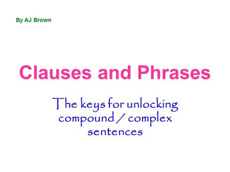 Clauses and Phrases The keys for unlocking compound / complex sentences By AJ Brown.