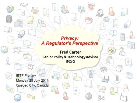 IETF Plenary Monday 25 July 2011 Quebec City, Canada Privacy: A Regulator’s Perspective Fred Carter Senior Policy & Technology Advisor IPC/O.