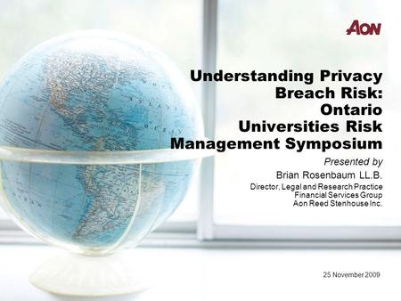 Understanding Privacy Breach Risk: Ontario Universities Risk Management Symposium Presented by Brian Rosenbaum LL.B. Director, Legal and Research Practice.