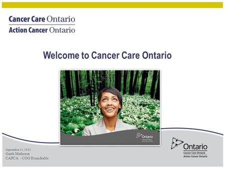Welcome to Cancer Care Ontario September 11, 2013 Garth Matheson CAPCA - COO Roundtable.