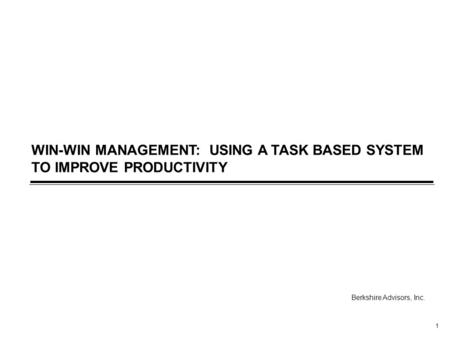1 WIN-WIN MANAGEMENT: USING A TASK BASED SYSTEM TO IMPROVE PRODUCTIVITY Berkshire Advisors, Inc.