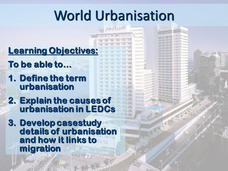 World Urbanisation Learning Objectives: To be able to…