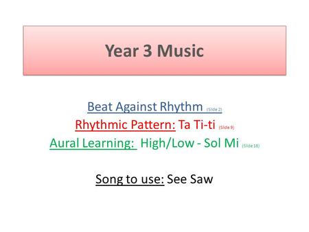 Year 3 Music Beat Against Rhythm (Slide 2) Rhythmic Pattern: Ta Ti-ti (Slide 9) Aural Learning: High/Low - Sol Mi (Slide 18) Song to use: See Saw.