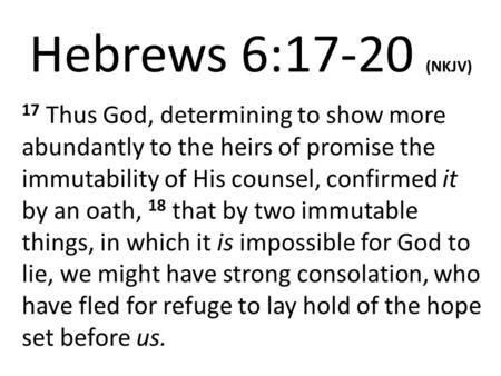 Hebrews 6:17-20 (NKJV) 17 Thus God, determining to show more abundantly to the heirs of promise the immutability of His counsel, confirmed it by an oath,
