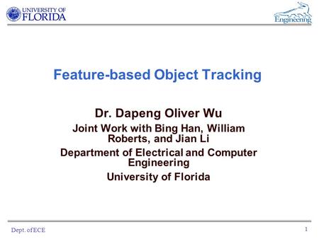 Dept. of ECE 1 Feature-based Object Tracking Dr. Dapeng Oliver Wu Joint Work with Bing Han, William Roberts, and Jian Li Department of Electrical and Computer.