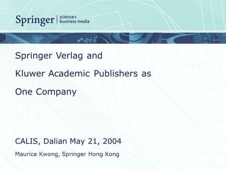 Springer Verlag and Kluwer Academic Publishers as One Company CALIS, Dalian May 21, 2004 Maurice Kwong, Springer Hong Kong.