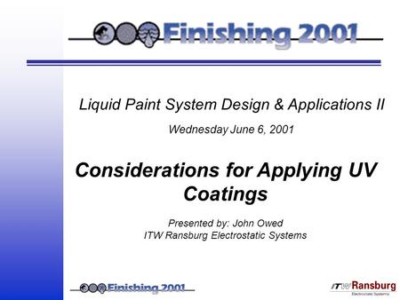 Liquid Paint System Design & Applications II Wednesday June 6, 2001 Considerations for Applying UV Coatings Presented by: John Owed ITW Ransburg Electrostatic.