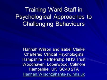 Training Ward Staff in Psychological Approaches to Challenging Behaviours Hannah Wilson and Isabel Clarke Chartered Clinical Psychologists Hampshire Partnership.