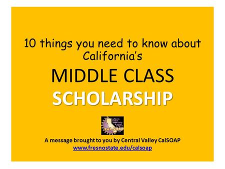 10 things you need to know about California’s SCHOLARSHIP MIDDLE CLASS SCHOLARSHIP A message brought to you by Central Valley CalSOAP www.fresnostate.edu/calsoap.