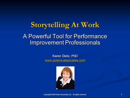 Copyright 2008 Polaris Associates, Inc. All rights reserved. 1 Storytelling At Work A Powerful Tool for Performance Improvement Professionals Karen Dietz,