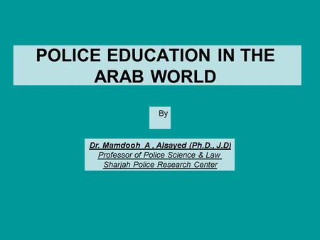 POLICE EDUCATION IN THE ARAB WORLD By Dr. Mamdooh A, Alsayed (Ph.D., J.D) Professor of Police Science & Law Sharjah Police Research Center.