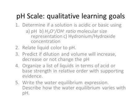 PH Scale: qualitative learning goals 1.Determine if a solution is acidic or basic using a)pH b) H 3 O + /OH - ratio molecular size representation c) Hydronium/Hydroxide.