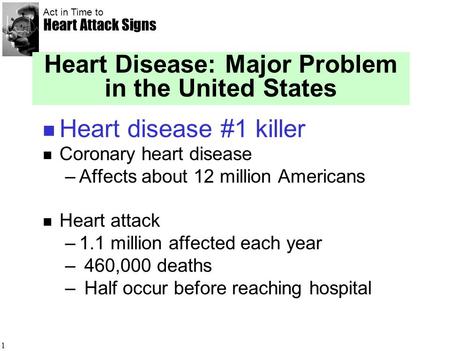 Act in Time to Heart Attack Signs 1 Heart Disease: Major Problem in the United States Heart disease #1 killer Coronary heart disease –Affects about 12.