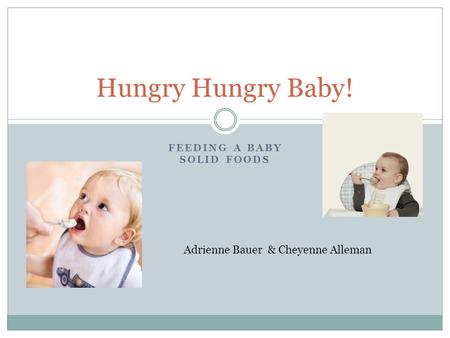 FEEDING A BABY SOLID FOODS Hungry Hungry Baby! Adrienne Bauer & Cheyenne Alleman.